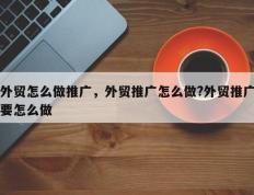 外贸怎么做推广，外贸推广怎么做?外贸推广要怎么做
