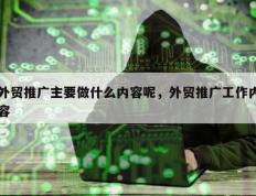 外贸推广主要做什么内容呢，外贸推广工作内容