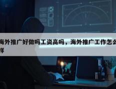 海外推广好做吗工资高吗，海外推广工作怎么样