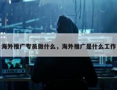 海外推广专员做什么，海外推广是什么工作