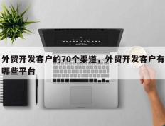 外贸开发客户的70个渠道，外贸开发客户有哪些平台