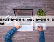 服务好的海外营销推广公司，海外营销推广服务商