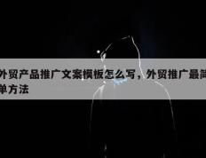 外贸产品推广文案模板怎么写，外贸推广最简单方法