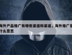海外产品推广有哪些渠道和渠道，海外推广是什么意思