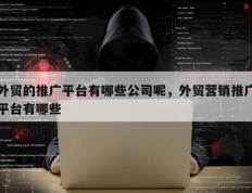 外贸的推广平台有哪些公司呢，外贸营销推广平台有哪些