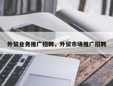 外贸业务推广招聘，外贸市场推广招聘