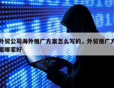 外贸公司海外推广方案怎么写的，外贸推广方案哪家好