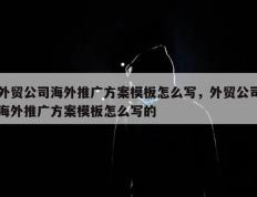 外贸公司海外推广方案模板怎么写，外贸公司海外推广方案模板怎么写的