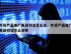 外贸产品推广英语对话怎么说，外贸产品推广英语对话怎么说呢