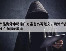 产品海外市场推广方案怎么写范文，海外产品推广有哪些渠道