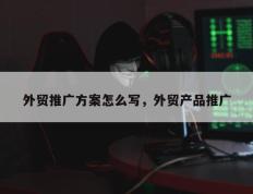 外贸推广方案怎么写，外贸产品推广