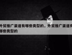 外贸推广渠道有哪些类型的，外贸推广渠道有哪些类型的