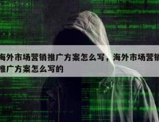 海外市场营销推广方案怎么写，海外市场营销推广方案怎么写的