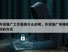 外贸推广工作是做什么的呢，外贸推广有哪些好的方式