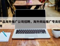产品海外推广公司招聘，海外网站推广专员招聘