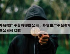 外贸推广平台有哪些公司，外贸推广平台有哪些公司可以做