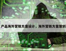 产品海外营销方案设计，海外营销方案策划