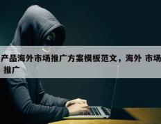 产品海外市场推广方案模板范文，海外 市场 推广