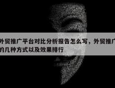 外贸推广平台对比分析报告怎么写，外贸推广的几种方式以及效果排行