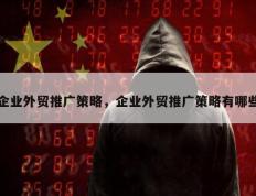 企业外贸推广策略，企业外贸推广策略有哪些