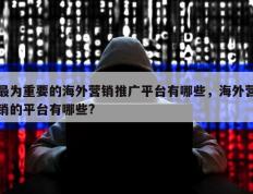 最为重要的海外营销推广平台有哪些，海外营销的平台有哪些?