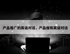 产品推广的英语对话，产品推销英语对话