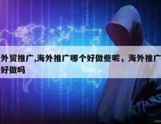 外贸推广,海外推广哪个好做些呢，海外推广好做吗