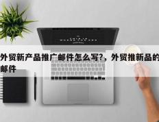 外贸新产品推广邮件怎么写?，外贸推新品的邮件