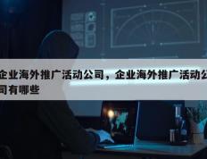 企业海外推广活动公司，企业海外推广活动公司有哪些