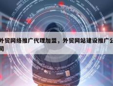 外贸网络推广代理加盟，外贸网站建设推广公司