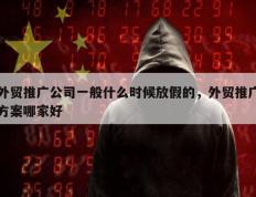 外贸推广公司一般什么时候放假的，外贸推广方案哪家好