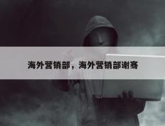 海外营销部，海外营销部谢骞