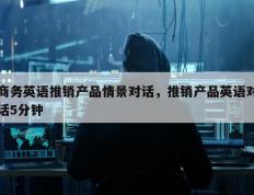 商务英语推销产品情景对话，推销产品英语对话5分钟