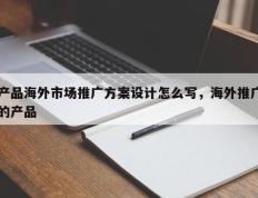 产品海外市场推广方案设计怎么写，海外推广的产品