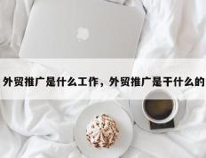 外贸推广是什么工作，外贸推广是干什么的