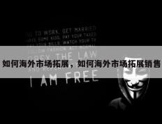 如何海外市场拓展，如何海外市场拓展销售