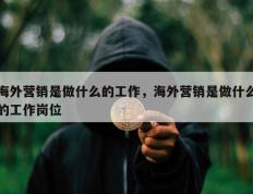 海外营销是做什么的工作，海外营销是做什么的工作岗位