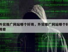 外贸推广网站哪个好用，外贸推广网站哪个好用些
