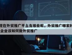 现在外贸推广平台有哪些呢，外贸推广哪家好,企业该如何做外贸推广