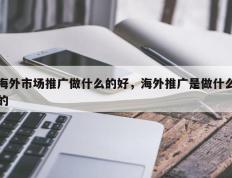 海外市场推广做什么的好，海外推广是做什么的