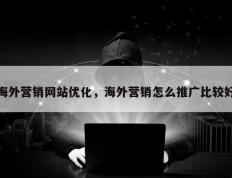 海外营销网站优化，海外营销怎么推广比较好
