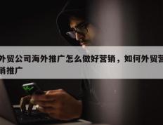 外贸公司海外推广怎么做好营销，如何外贸营销推广