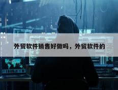 外贸软件销售好做吗，外贸软件的