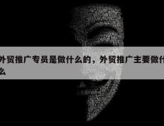 外贸推广专员是做什么的，外贸推广主要做什么