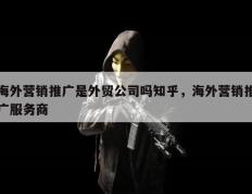 海外营销推广是外贸公司吗知乎，海外营销推广服务商
