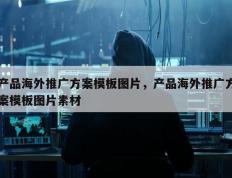 产品海外推广方案模板图片，产品海外推广方案模板图片素材