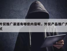 外贸推广渠道有哪些内容呢，外贸产品推广方式