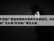 外贸推广渠道有哪些内容和方法和技巧，外贸推广怎么做?外贸推广要怎么做