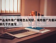 产品海外推广策略怎么写好，海外推广方案从哪几个方面写