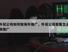 外贸公司如何做海外推广，外贸公司需要怎么做推广